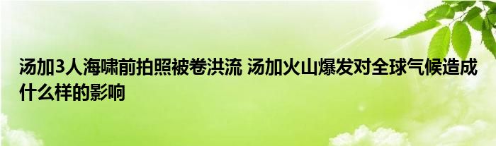 汤加3人海啸前拍照被卷洪流 汤加火山爆发对全球气候造成什么样的影响