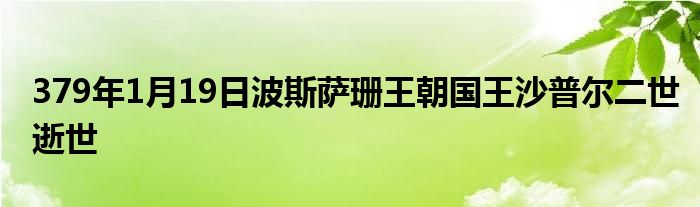 379年1月19日波斯萨珊王朝国王沙普尔二世逝世