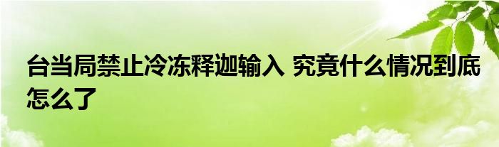 台当局禁止冷冻释迦输入 究竟什么情况到底怎么了