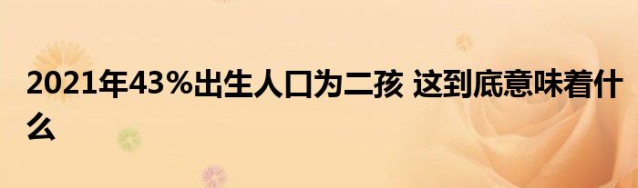 2021年43%出生人口为二孩 这到底意味着什么