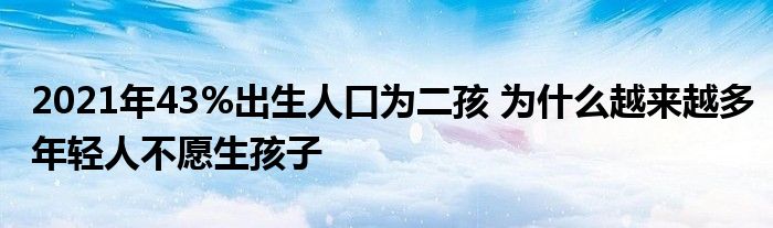 2021年43%出生人口为二孩 为什么越来越多年轻人不愿生孩子