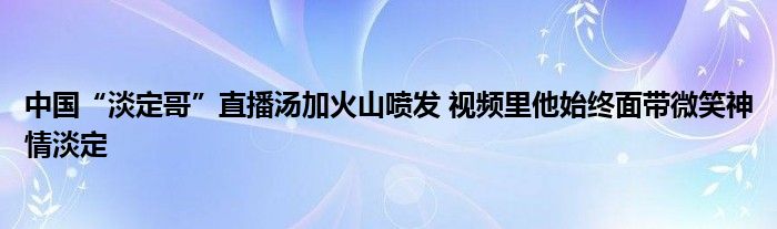 中国“淡定哥”直播汤加火山喷发 视频里他始终面带微笑神情淡定