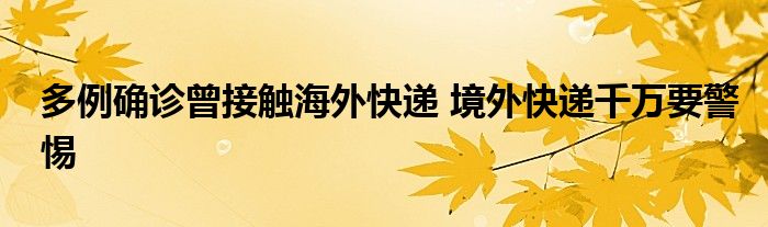 多例确诊曾接触海外快递 境外快递千万要警惕