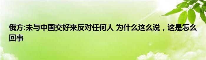 俄方:未与中国交好来反对任何人 为什么这么说，这是怎么回事