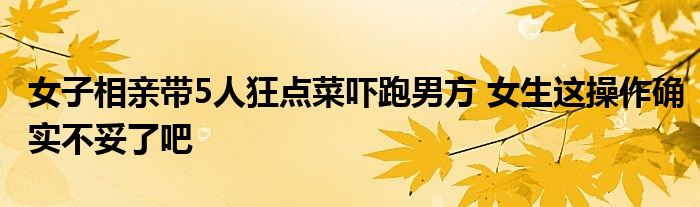 女子相亲带5人狂点菜吓跑男方 女生这操作确实不妥了吧