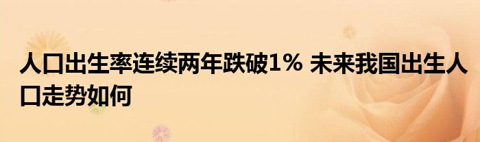 人口出生率连续两年跌破1% 未来我国出生人口走势如何