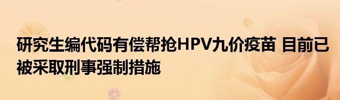 研究生编代码有偿帮抢HPV九价疫苗 目前已被采取刑事强制措施