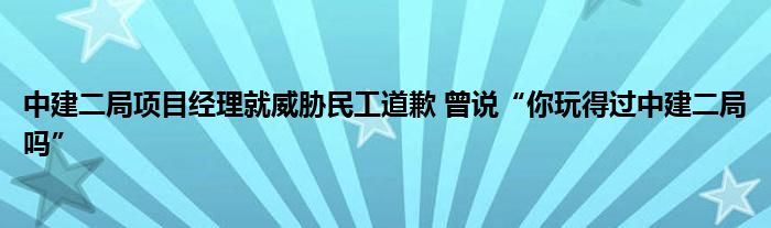 中建二局项目经理就威胁民工道歉 曾说“你玩得过中建二局吗”