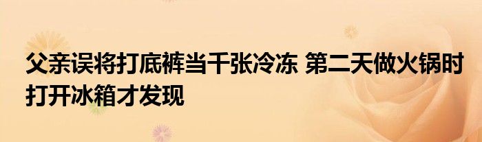 父亲误将打底裤当千张冷冻 第二天做火锅时打开冰箱才发现