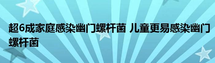 超6成家庭感染幽门螺杆菌 儿童更易感染幽门螺杆菌