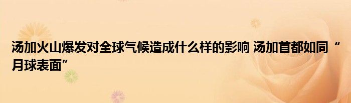 汤加火山爆发对全球气候造成什么样的影响 汤加首都如同“月球表面”