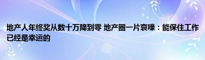 地产人年终奖从数十万降到零 地产圈一片哀嚎：能保住工作已经是幸运的