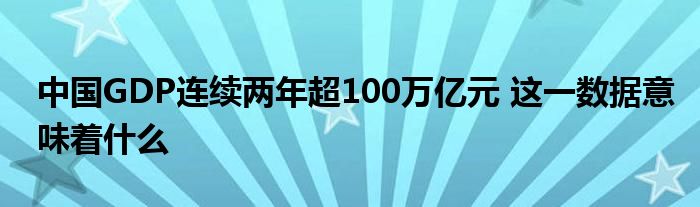 中国GDP连续两年超100万亿元 这一数据意味着什么