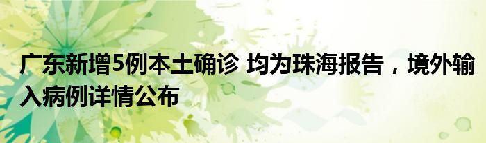 广东新增5例本土确诊 均为珠海报告，境外输入病例详情公布