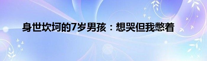 身世坎坷的7岁男孩：想哭但我憋着