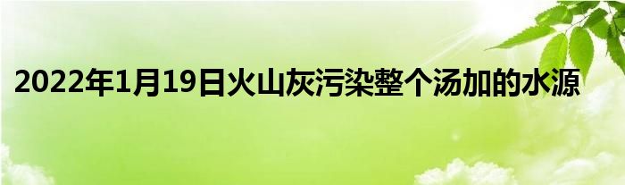 2022年1月19日火山灰污染整个汤加的水源