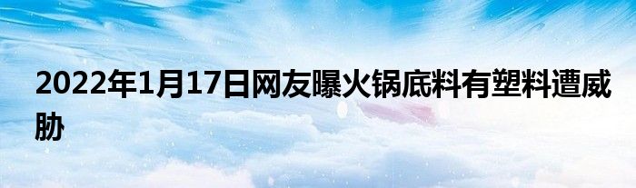 2022年1月17日网友曝火锅底料有塑料遭威胁