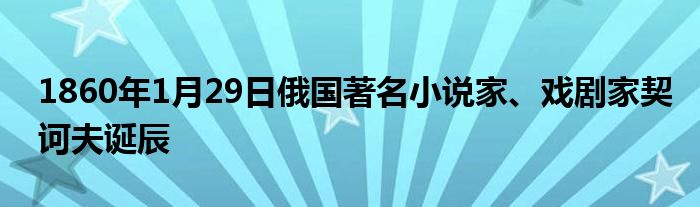 1860年1月29日俄国著名小说家、戏剧家契诃夫诞辰