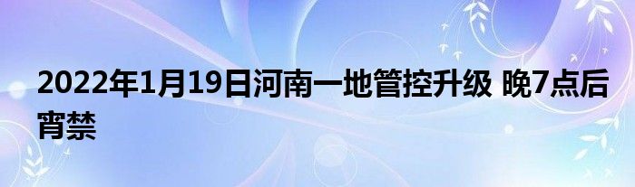 2022年1月19日河南一地管控升级 晚7点后宵禁