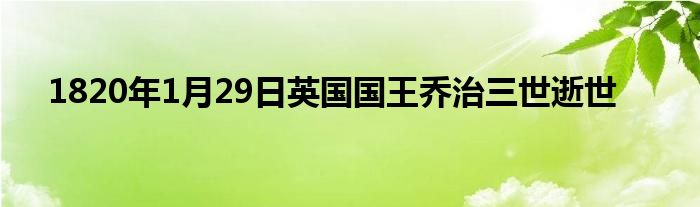 1820年1月29日英国国王乔治三世逝世