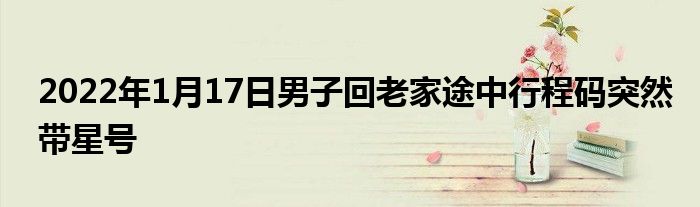 2022年1月17日男子回老家途中行程码突然带星号