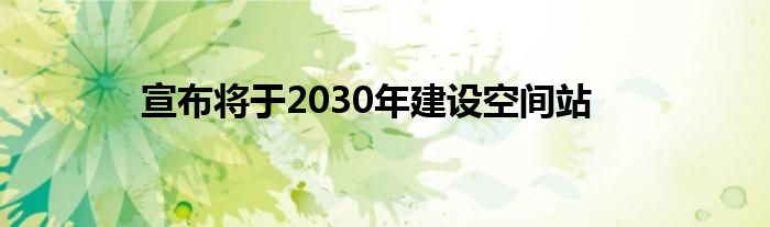 宣布将于2030年建设空间站