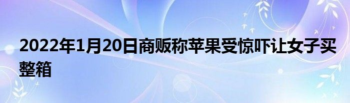 2022年1月20日商贩称苹果受惊吓让女子买整箱