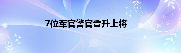 7位军官警官晋升上将