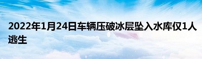 2022年1月24日车辆压破冰层坠入水库仅1人逃生