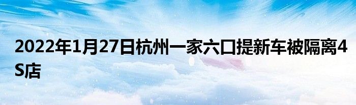 2022年1月27日杭州一家六口提新车被隔离4S店