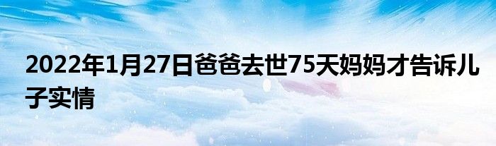 2022年1月27日爸爸去世75天妈妈才告诉儿子实情