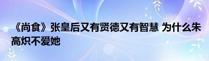 《尚食》张皇后又有贤德又有智慧 为什么朱高炽不爱她