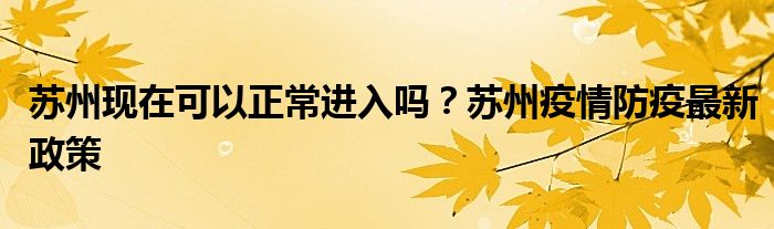 苏州现在可以正常进入吗？苏州疫情防疫最新政策