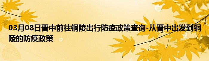 03月08日晋中前往铜陵出行防疫政策查询-从晋中出发到铜陵的防疫政策