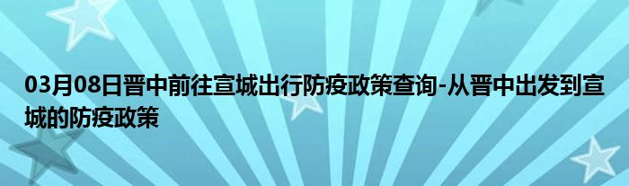 03月08日晋中前往宣城出行防疫政策查询-从晋中出发到宣城的防疫政策