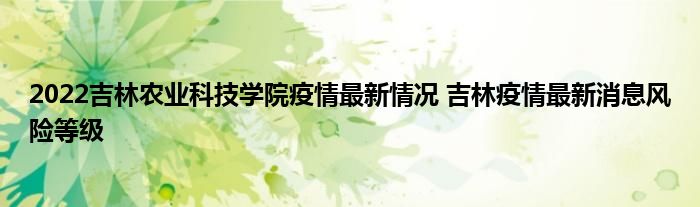 2022吉林农业科技学院疫情最新情况 吉林疫情最新消息风险等级