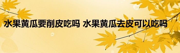 水果黄瓜要削皮吃吗 水果黄瓜去皮可以吃吗