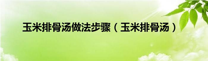 玉米排骨汤做法步骤（玉米排骨汤）