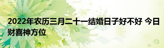 2022年农历三月二十一结婚日子好不好 今日财喜神方位