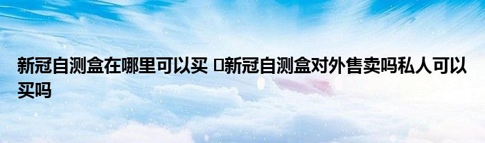 新冠自测盒在哪里可以买 ​新冠自测盒对外售卖吗私人可以买吗