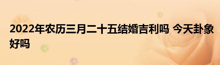 2022年农历三月二十五结婚吉利吗 今天卦象好吗