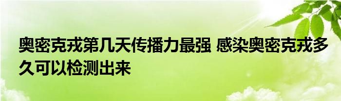 奥密克戎第几天传播力最强 感染奥密克戎多久可以检测出来