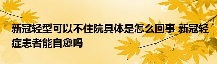 新冠轻型可以不住院具体是怎么回事 新冠轻症患者能自愈吗