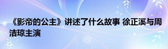 《影帝的公主》讲述了什么故事 徐正溪与周洁琼主演