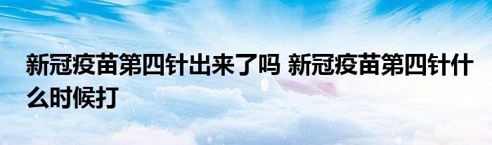 新冠疫苗第四针出来了吗 新冠疫苗第四针什么时候打