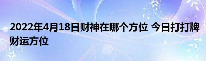 2022年4月18日财神在哪个方位 今日打打牌财运方位