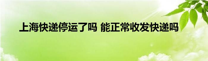 上海快递停运了吗 能正常收发快递吗