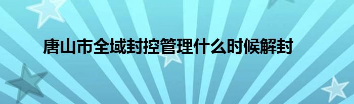 唐山市全域封控管理什么时候解封