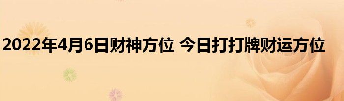 2022年4月6日财神方位 今日打打牌财运方位