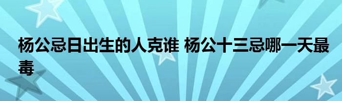 杨公忌日出生的人克谁 杨公十三忌哪一天最毒